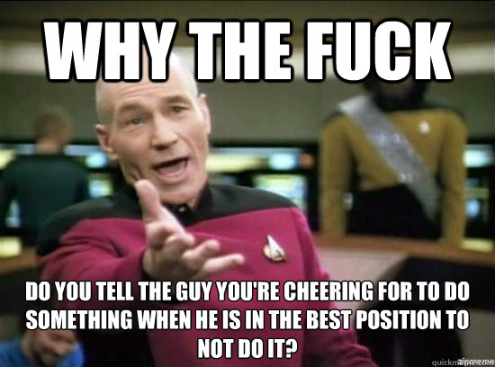 Why the fuck do you tell the guy you're cheering for to do something when he is in the best position to not do it? - Why the fuck do you tell the guy you're cheering for to do something when he is in the best position to not do it?  Annoyed Picard HD