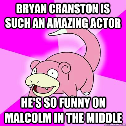 Bryan Cranston is such an amazing actor He's so funny on malcolm in the middle  Slowpoke
