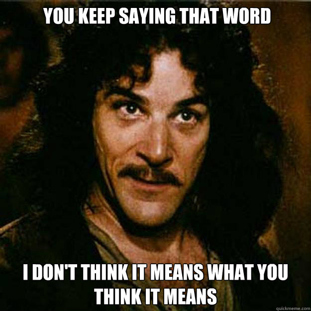  You keep saying that word I don't think it means what you think it means -  You keep saying that word I don't think it means what you think it means  Inigo Montoya