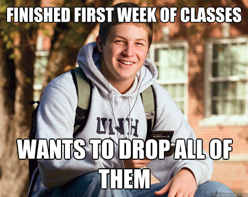 FINISHED FIRST WEEK OF CLASSES WANTS TO DROP ALL OF THEM  College Freshman