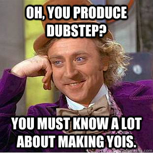 Oh, you produce dubstep? You must know a lot about making yois.   Creepy Wonka