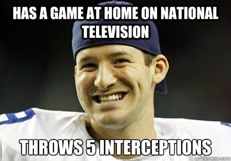 Has a game at home on national television Throws 5 interceptions  Tony Romo