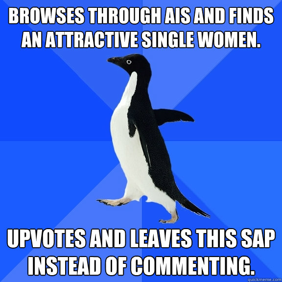 Browses through AIS and finds an attractive single women. Upvotes and leaves this SAP instead of commenting.  Socially Awkward Penguin