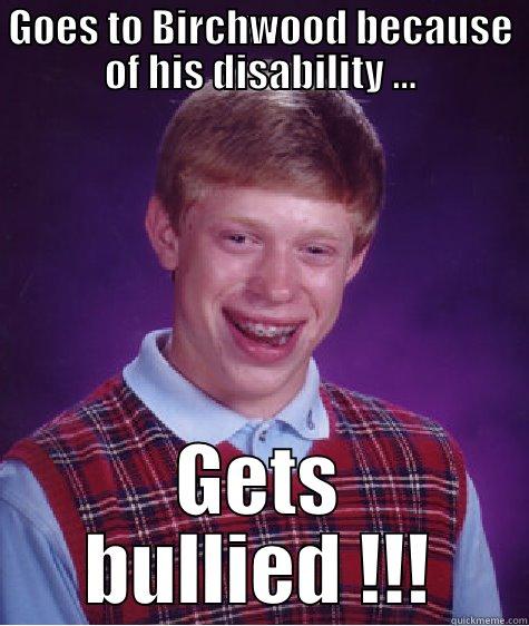GOES TO BIRCHWOOD BECAUSE OF HIS DISABILITY ... GETS BULLIED !!! Bad Luck Brian