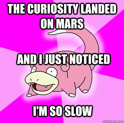 The curiosity landed on mars And I just noticed I'm so slow  Slowpoke