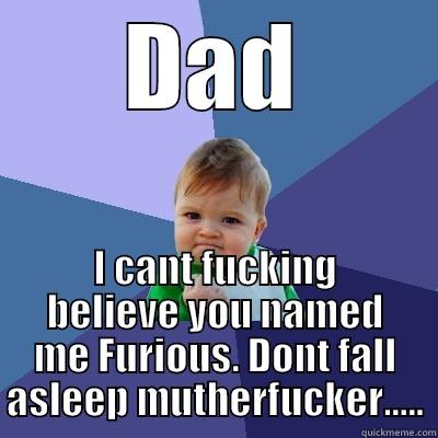 DAD I CANT FUCKING BELIEVE YOU NAMED ME FURIOUS. DONT FALL ASLEEP MUTHERFUCKER..... Success Kid