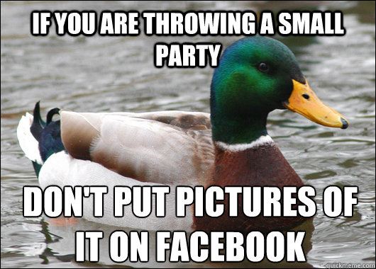 If you are throwing a small party don't put pictures of it on facebook  Actual Advice Mallard
