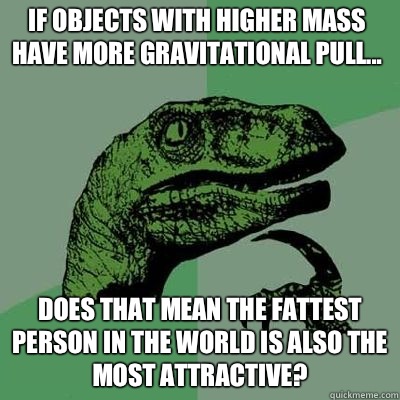 If objects with higher mass have more gravitational pull... Does that mean the fattest person in the world is also the most attractive? - If objects with higher mass have more gravitational pull... Does that mean the fattest person in the world is also the most attractive?  Misc