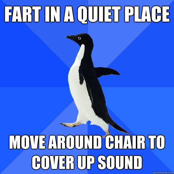 Fart in a quiet place move around chair to cover up sound - Fart in a quiet place move around chair to cover up sound  Socially Awkward Penguin