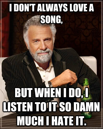 I don't always love a song, but when I do, I listen to it so damn much I hate it.  The Most Interesting Man In The World