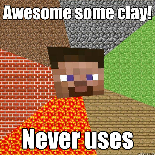 Awesome some clay! Never uses  Minecraft