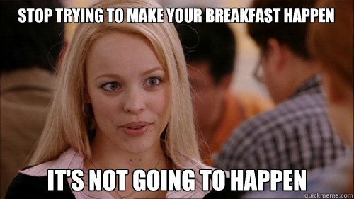 stop trying to make your breakfast happen It's not going to happen - stop trying to make your breakfast happen It's not going to happen  regina george