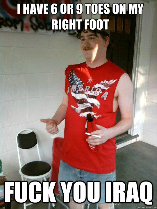 I have 6 or 9 toes on my right foot fuck you iraq  Redneck Randal