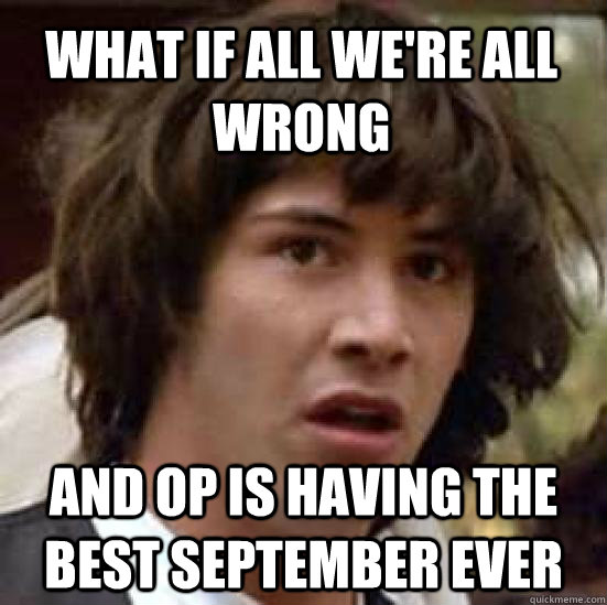 what if all we're all wrong and op is having the best september ever - what if all we're all wrong and op is having the best september ever  conspiracy keanu