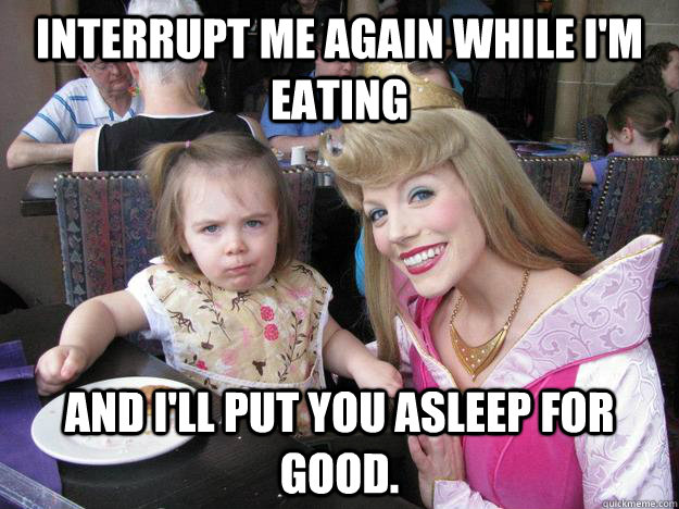 Interrupt me again while I'm eating And I'll put you asleep for good. - Interrupt me again while I'm eating And I'll put you asleep for good.  Ill let it slide this time...but