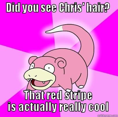 DID YOU SEE CHRIS' HAIR? THAT RED STRIPE IS ACTUALLY REALLY COOL Slowpoke