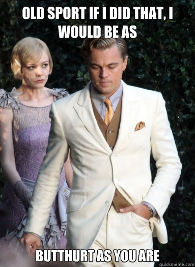 Old Sport If i did that, I would be as ButtHurt as you are  The Swag Gatsby