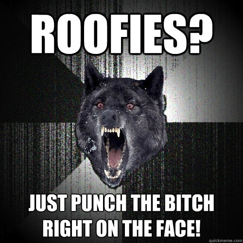 Roofies? just punch the bitch
right on the face!  Insanity Wolf