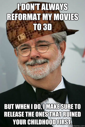 I don't always reformat my movies to 3D But when I do, I make sure to release the ones that ruined your childhood first. - I don't always reformat my movies to 3D But when I do, I make sure to release the ones that ruined your childhood first.  Scumbag George Lucas