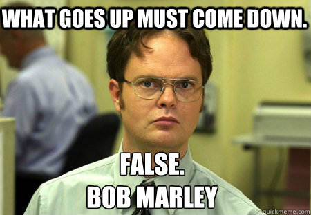 What goes up must come down. False.
Bob Marley   Schrute