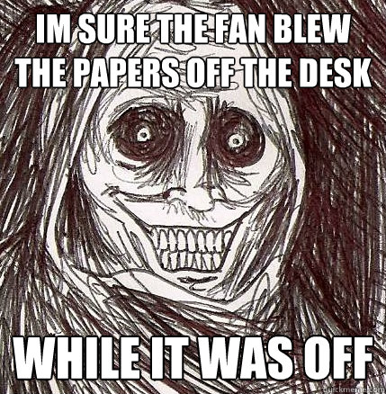 im sure the fan blew the papers off the desk while it was off  Horrifying Houseguest