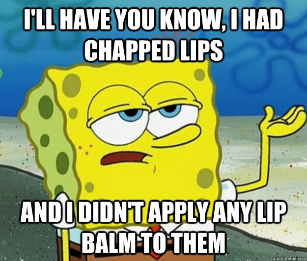 I'll have you know, I had chapped lips And I didn't apply any lip balm to them  Tough Spongebob