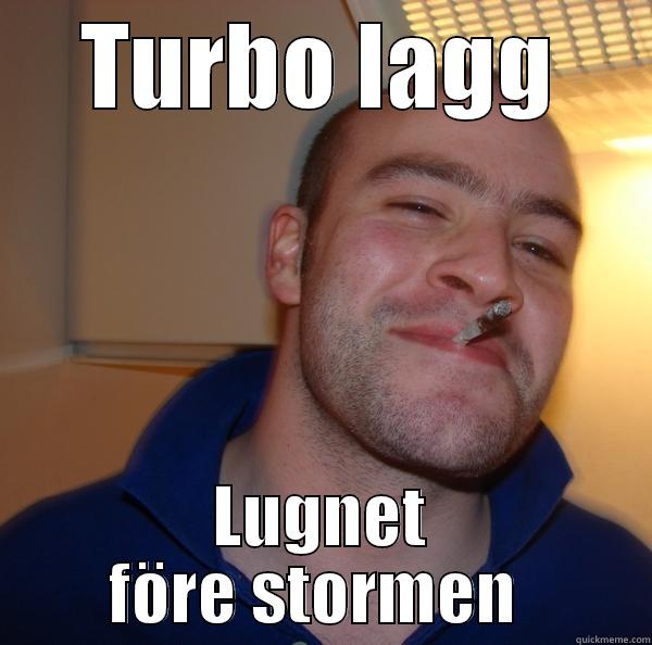 TURBO LAGG LUGNET FÖRE STORMEN  Good Guy Greg 