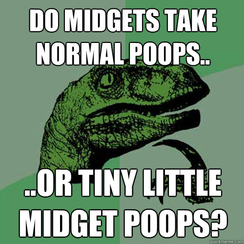 do midgets take normal poops.. ..or tiny little midget poops?  Philosoraptor