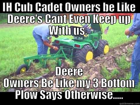 JOHN DEERE MEME - IH CUB CADET OWNERS BE LIKE DEERE'S CANT EVEN KEEP UP WITH US.  DEERE OWNERS BE LIKE MY 3 BOTTOM PLOW SAYS OTHERWISE..... Misc