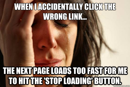 When I accidentally click the wrong link... the next page loads too fast for me to hit the 'stop loading' button.  First World Problems
