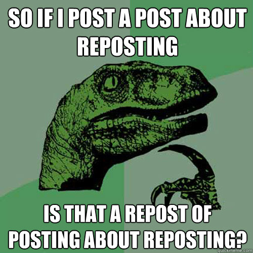 So if I post a post about reposting is that a repost of posting about reposting? - So if I post a post about reposting is that a repost of posting about reposting?  Misc