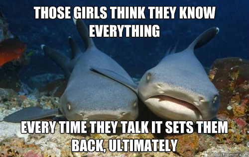 those girls think they know everything every time they talk it sets them back, ultimately  Compassionate Shark Friend