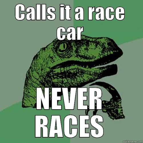 CALLS IT A RACE CAR NEVER RACES Philosoraptor