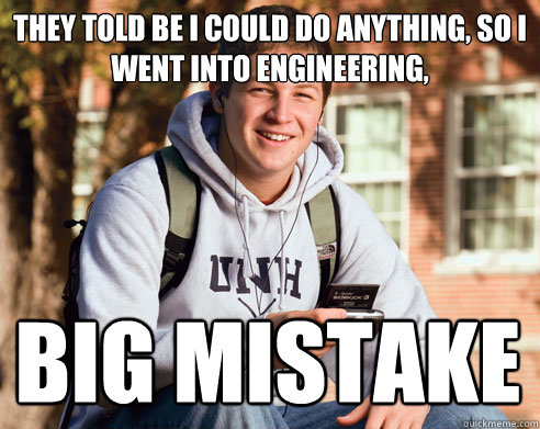 They told be I could do anything, so I went into engineering, BIG MISTAKE  College Freshman