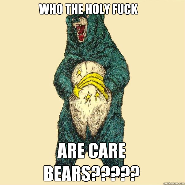 Who the holy fuck are care bears?????  Insanity Care