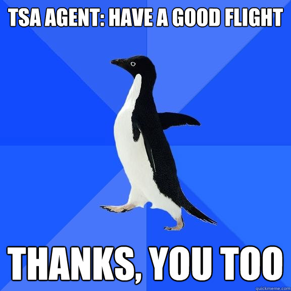 TSA Agent: Have a good flight Thanks, you too  Socially Awkward Penguin