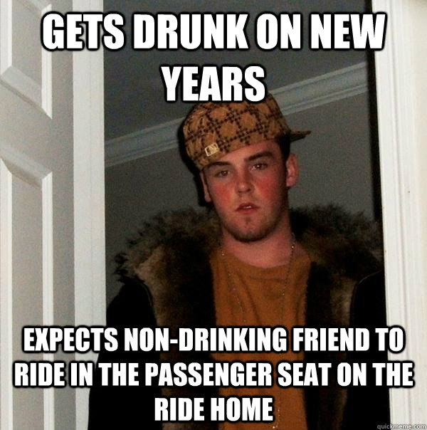 Gets drunk on new years  Expects non-drinking friend to ride in the passenger seat on the ride home  Scumbag Steve