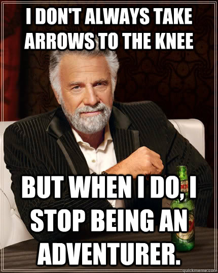 i don't always take arrows to the knee but when i do, i stop being an adventurer.  The Most Interesting Man In The World