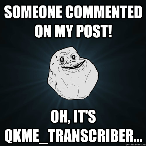 Someone commented on my post! Oh, it's QKME_TRANSCRIBER...  Forever Alone