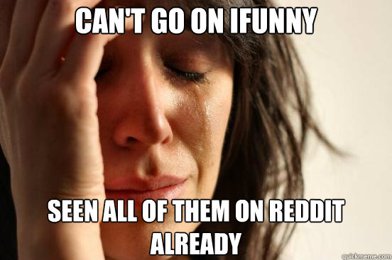 Can't go on ifunny seen all of them on reddit already  First World Problems