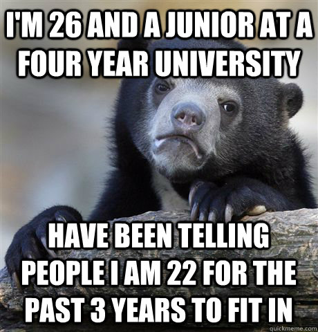 I'm 26 and a junior at a four year university Have been telling people I am 22 for the past 3 years to fit in  Confession Bear