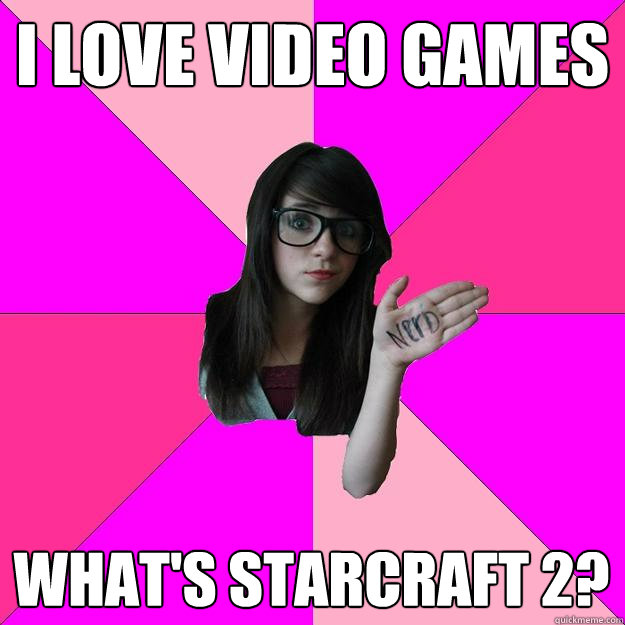 I love video games What's starcraft 2?  Idiot Nerd Girl