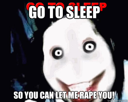 GO TO SLEEP SO YOU CAN LET ME RAPE YOU! - GO TO SLEEP SO YOU CAN LET ME RAPE YOU!  jeff the killer kills bad luck brian