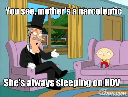 You see, mother's a narcoleptic She's always sleeping on HOV  mothers a narcoleptic