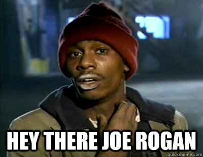  Hey there Joe rogan -  Hey there Joe rogan  Tyrone Biggums