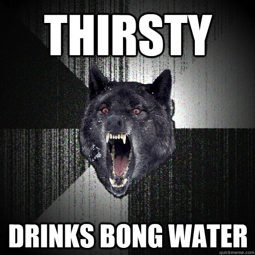 thirsty  drinks bong water  Insanity Wolf