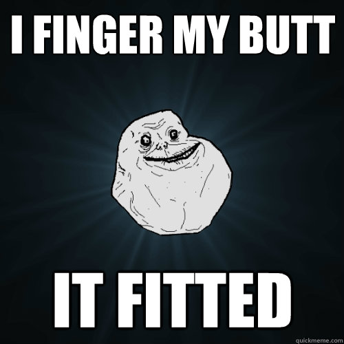 I FINGER MY BUTT IT FITTEd   Forever Alone