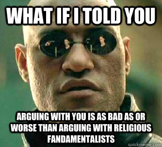 what if i told you arguing with you is as bad as or worse than arguing with religious fandamentalists - what if i told you arguing with you is as bad as or worse than arguing with religious fandamentalists  Matrix Morpheus