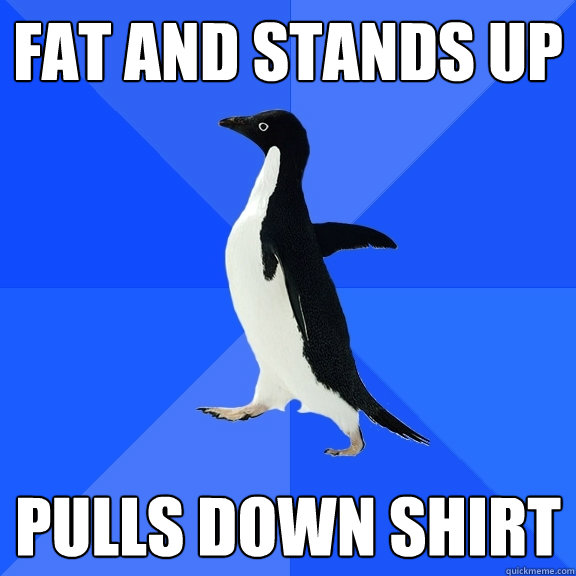 Fat and stands up pulls down shirt  Socially Awkward Penguin
