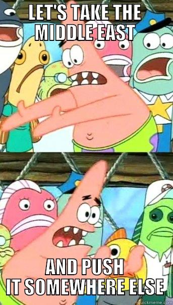 LET'S TAKE THE MIDDLE EAST AND PUSH IT SOMEWHERE ELSE Push it somewhere else Patrick